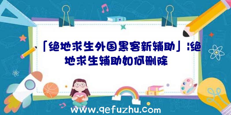 「绝地求生外国黑客新辅助」|绝地求生辅助如何删除